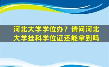 河北大学学位办？请问河北大学挂科学位证还能拿到吗