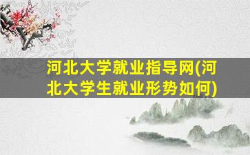 河北大学就业指导网(河北大学生就业形势如何)