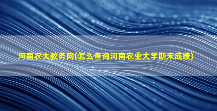 河南农大教务网(怎么查询河南农业大学期末成绩)