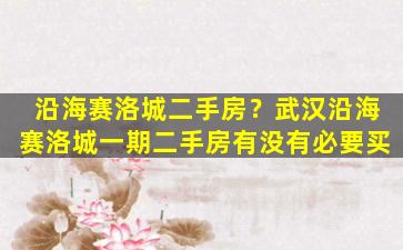 沿海赛洛城二手房？武汉沿海赛洛城一期二手房有没有必要买