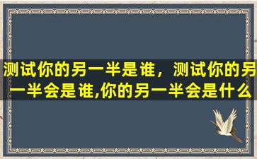 测试你的另一半是谁，测试你的另一半会是谁,你的另一半会是什么样的
