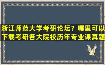 浙江师范大学考研论坛？哪里可以下载考研各大院校历年专业课真题