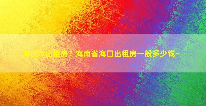 海口市出租房？海南省海口出租房一般*~