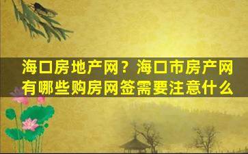 海口房地产网？海口市房产网有哪些购房网签需要注意什么