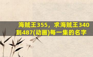海贼王355，求海贼王340到487(动画)每一集的名字