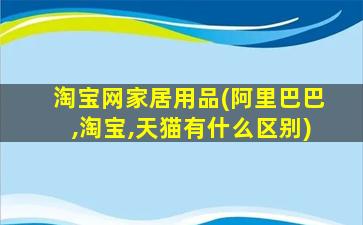 淘宝网家居用品(阿里巴巴,淘宝,天猫有什么区别)