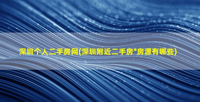 深圳个人二手房网(深圳附近二手房*房源有哪些)