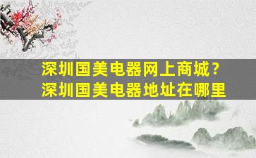 深圳国美电器网上商城？深圳国美电器地址在哪里
