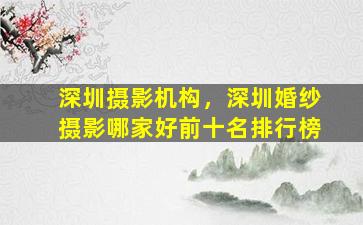 深圳摄影机构，深圳婚纱摄影哪家好前十名排行榜