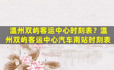 温州双屿客运中心时刻表？温州双屿客运中心汽车南站时刻表