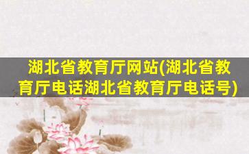 湖北省教育厅网站(湖北省教育厅电话湖北省教育厅电话号)