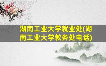 湖南工业大学就业处(湖南工业大学教务处电话)