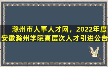 滁州市人事人才网，2022年度安徽滁州学院高层次人才引进公告【55人】