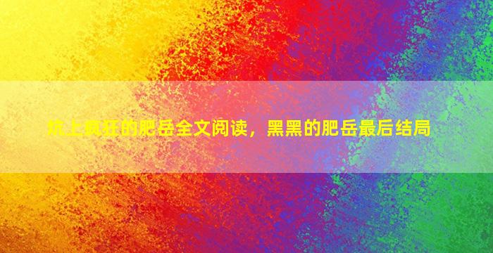 炕上疯狂的肥岳全文阅读，黑黑的肥岳最后结局