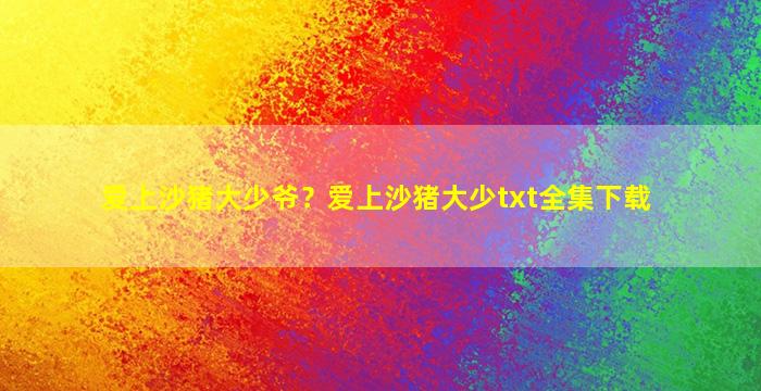爱上沙猪大少爷？爱上沙猪大少txt全集下载