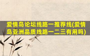 爱情岛论坛线路一推荐线(爱情岛亚洲品质线路一二三有用吗)