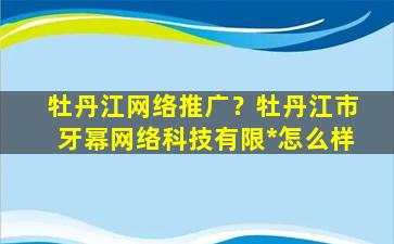 牡丹江网络推广？牡丹江市牙幂网络科技有限*怎么样