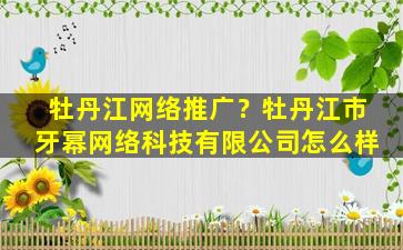 牡丹江网络推广？牡丹江市牙幂网络科技有限*怎么样