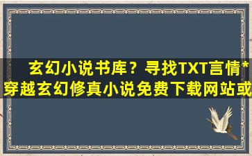 玄幻小说书库？寻找TXT言情*穿越玄幻修真小说免费下载网站或论坛