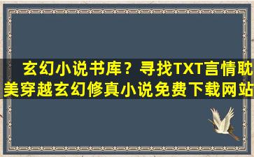 玄幻小说书库？寻找TXT言情*穿越玄幻修真小说免费下载网站或论坛