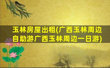 玉林房屋出租(广西玉林周边自助游广西玉林周边一日游)