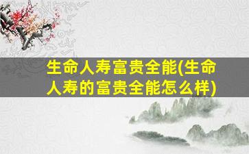 生命人寿富贵全能(生命人寿的富贵全能怎么样)