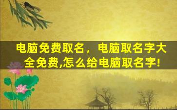 电脑免费取名，电脑取名字大全免费,怎么给电脑取名字!