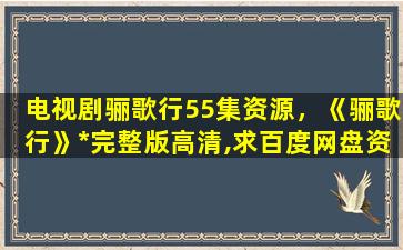 电视剧骊歌行55集资源，《骊歌行》*完整版高清,求百度网盘资源插图
