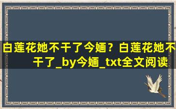 白莲花她不干了今婳？白莲花她不干了_by今婳_txt全文阅读,百度网盘免费下载