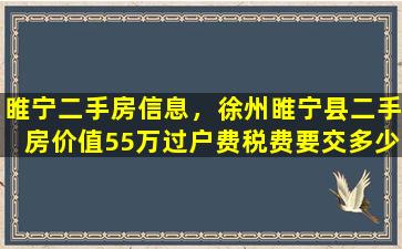 睢宁二手房信息，徐州睢宁县二手房价值55万过户费税费要交多少