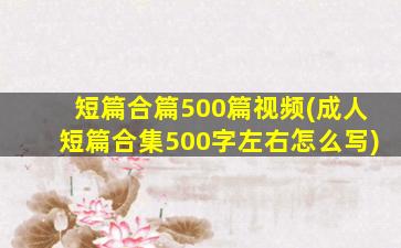 短篇合篇500篇视频(*短篇合集500字左右怎么写)