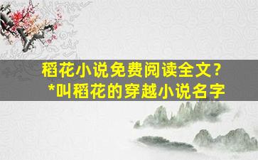 稻花小说免费阅读全文？*叫稻花的穿越小说名字