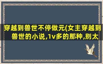 穿越到兽世不停做元(*穿越到兽世的小说,1v多的那种,别太短的)
