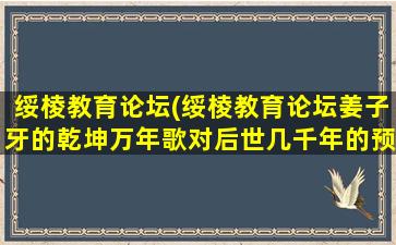 绥棱教育论坛(绥棱教育论坛姜子牙的乾坤万年歌对后世几千年的预言准确吗)