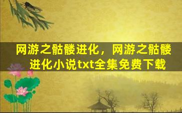 网游之骷髅进化，网游之骷髅进化小说txt全集免费下载