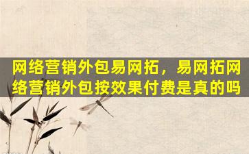 网络营销外包易网拓，易网拓网络营销外包按效果付费是真的吗