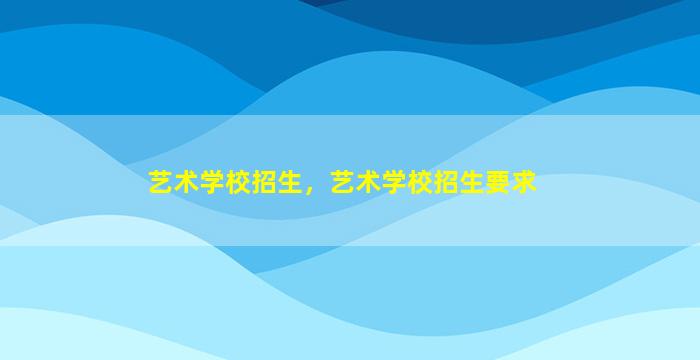 艺术学校招生，艺术学校招生要求