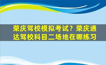荣庆驾校模拟考试？荣庆通达驾校科目二场地在哪练习
