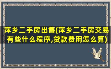 萍乡二手房*(萍乡二手房交易有些什么程序,*费用怎么算)