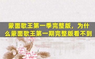 蒙面歌王第一季完整版，为什么蒙面歌王第一期完整版看不到