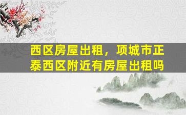 西区房屋出租，项城市正泰西区附近有房屋出租吗