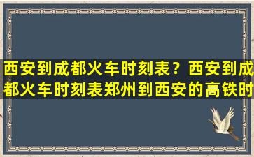 西安到成都火车时刻表？西安到成都火车时刻表郑州到西安的高铁时刻表查询