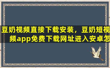 豆奶视频直接下载安装，豆奶短视频app免费下载网址进入安卓怎么样安装
