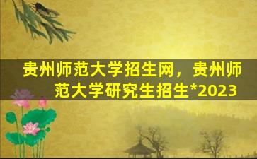 贵州师范大学招生网，贵州师范大学研究生招生*2023
