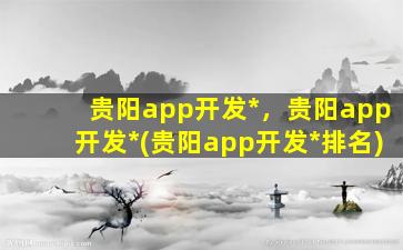 贵阳app开发*，贵阳app开发*(贵阳app开发*排名)插图