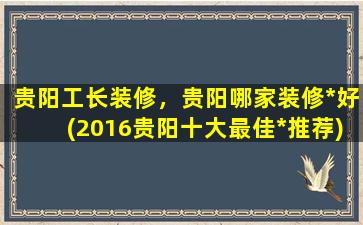 贵阳工长装修，贵阳哪家装修*好(2016贵阳十大最佳*推荐)插图