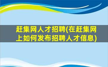 赶集网人才招聘(在赶集网上如何发布招聘人才信息)