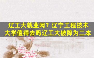 辽工大就业网？辽宁工程技术大学值得去吗辽工大被降为二本