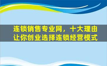 连锁销售专业网，十大理由让你创业选择连锁经营模式