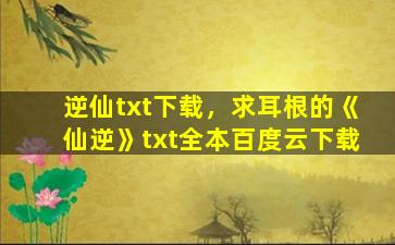 逆仙txt下载，求耳根的《仙逆》txt全本百度云下载